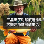 三星电子对印度追缴5.2亿美元税款提请申诉，称“选择性执法”（图1）
