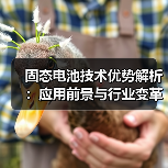 固态电池技术优势解析:应用前景与行业变革(图2) 固态电池技术优势解析:应用前景与行业变革(图2)