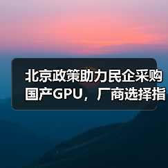 北京政策助力民企采购国产GPU,厂商选择指南(图3) 北京政策助力民企采购国产GPU,厂商选择指南(图3)