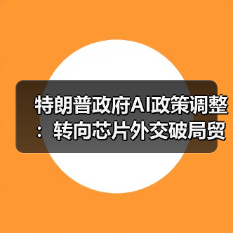 特朗普政府AI政策调整:转向芯片外交破局贸易谈判(图4) 特朗普政府AI政策调整:转向芯片外交破局贸易谈判(图4)