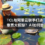 TCL与阿里云联手打造垂直大模型？AI如何重塑产业智能化转型（图1）