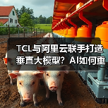 TCL与阿里云联手打造垂直大模型？AI如何重塑产业智能化转型（图2）