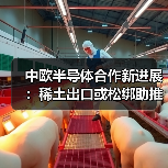 中欧半导体合作新进展:稀土出口或松绑助推供应链稳定(图2) 中欧半导体合作新进展:稀土出口或松绑助推供应链稳定(图2)