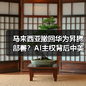 马来西亚撤回华为昇腾部署？AI主权背后中美博弈升级（图1）