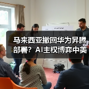 马来西亚撤回华为昇腾部署？AI主权博弈中美技术角力（图3）