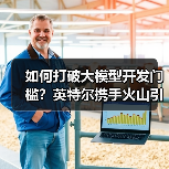 如何打破大模型开发门槛？英特尔携手火山引擎构建新生态（图2）