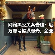 网络黑公关案告破：近万账号操纵曝光，企业危机如何应对？（图1）