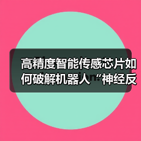 高精度智能传感芯片如何破解机器人“神经反射”难题?(图1) 高精度智能传感芯片如何破解机器人“神经反射”难题?(图1)